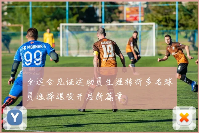 全运会见证运动员生涯转折多名球员选择退役开启新篇章