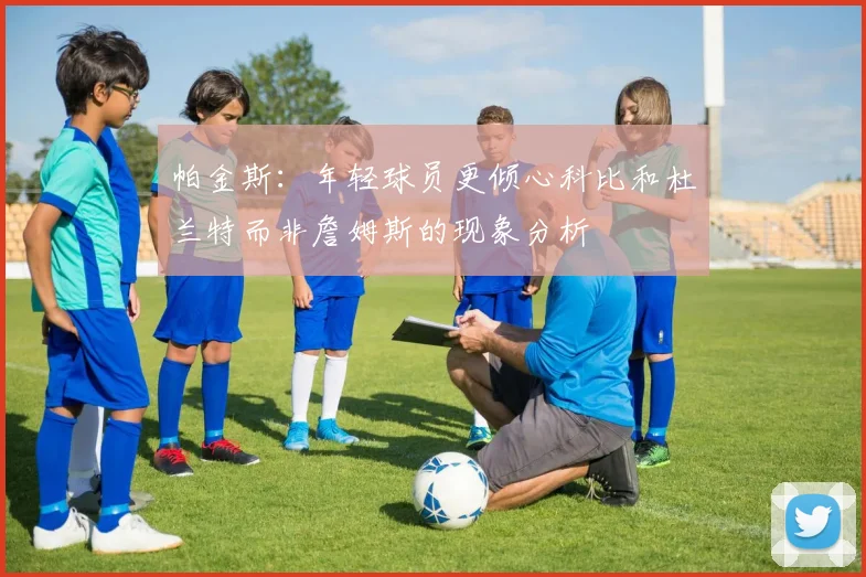 帕金斯：年轻球员更倾心科比和杜兰特而非詹姆斯的现象分析