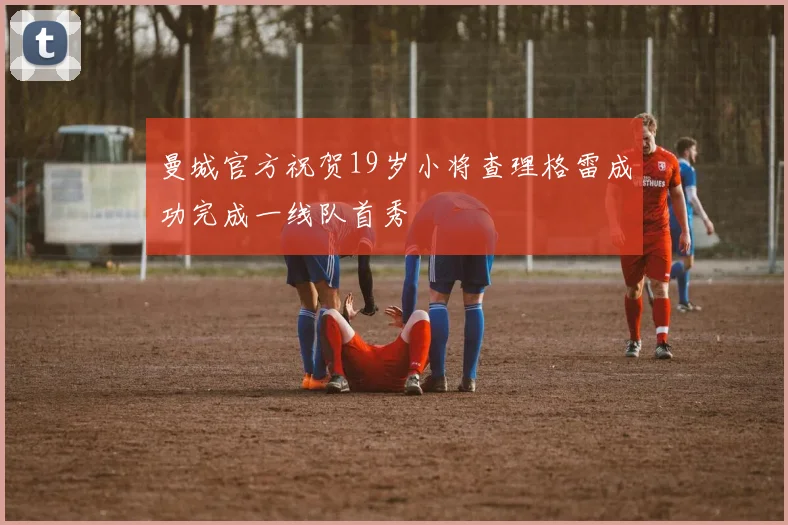曼城官方祝贺19岁小将查理格雷成功完成一线队首秀