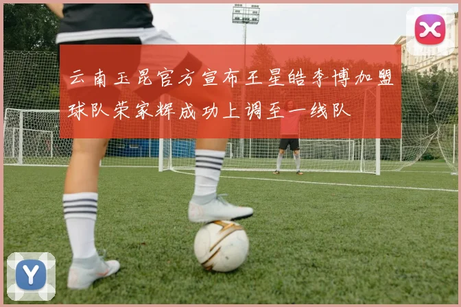 云南玉昆官方宣布王星皓李博加盟球队荣家辉成功上调至一线队