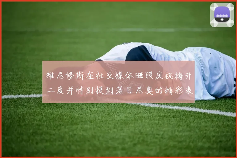 维尼修斯在社交媒体晒照庆祝梅开二度并特别提到若日尼奥的精彩表现