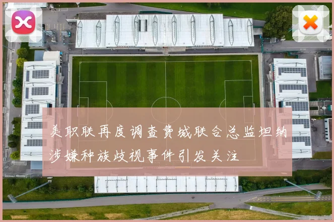 美职联再度调查费城联合总监坦纳涉嫌种族歧视事件引发关注