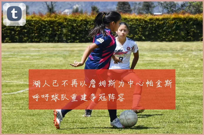 湖人已不再以詹姆斯为中心帕金斯呼吁球队重建争冠阵容