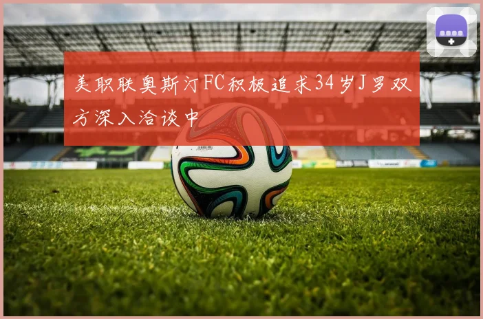 美职联奥斯汀FC积极追求34岁J罗双方深入洽谈中