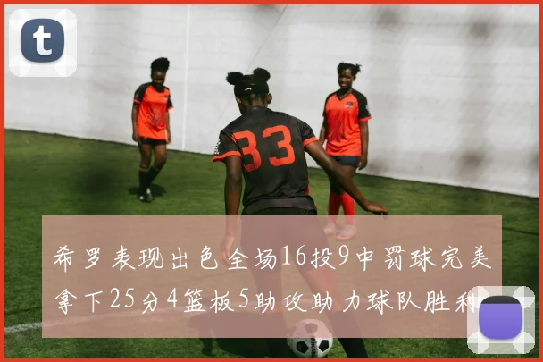 希罗表现出色全场16投9中罚球完美拿下25分4篮板5助攻助力球队胜利