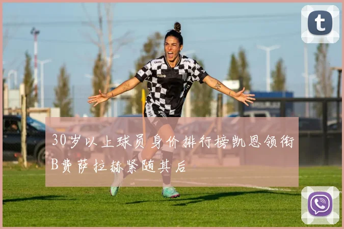 30岁以上球员身价排行榜凯恩领衔B费萨拉赫紧随其后