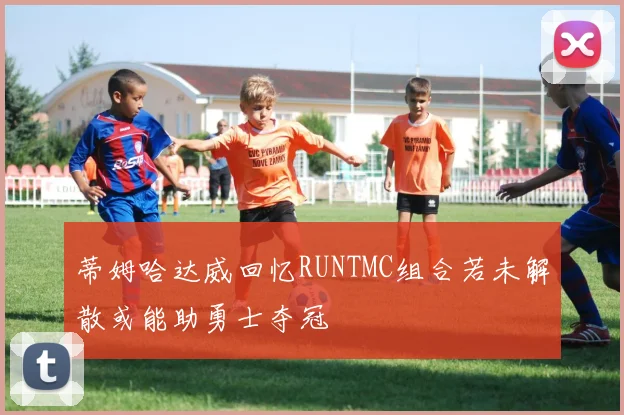 蒂姆哈达威回忆RUNTMC组合若未解散或能助勇士夺冠