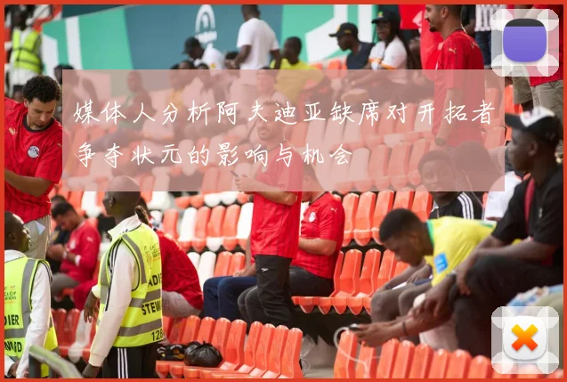 媒体人分析阿夫迪亚缺席对开拓者争夺状元的影响与机会
