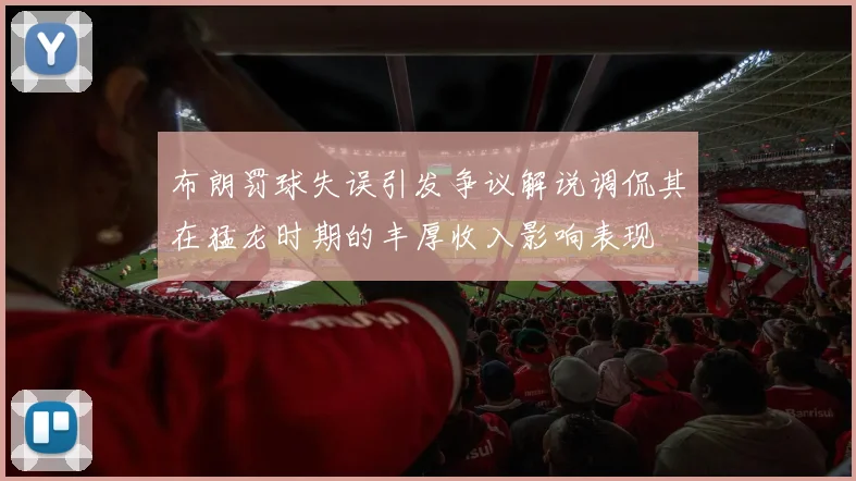 布朗罚球失误引发争议解说调侃其在猛龙时期的丰厚收入影响表现