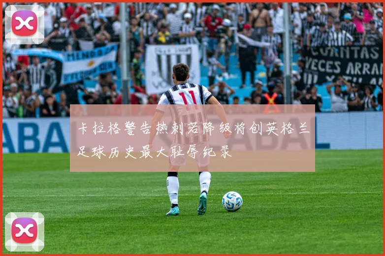 卡拉格警告热刺若降级将创英格兰足球历史最大耻辱纪录