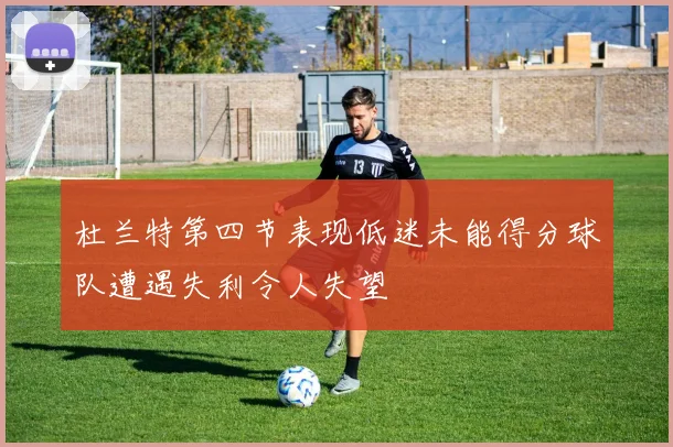 杜兰特第四节表现低迷未能得分球队遭遇失利令人失望