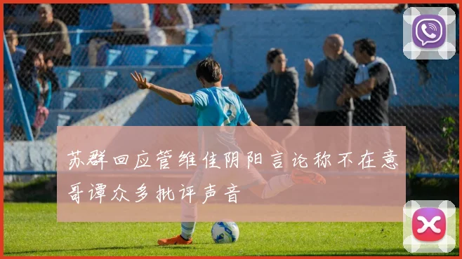 苏群回应管维佳阴阳言论称不在意哥谭众多批评声音