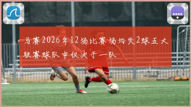 马赛2026年12场比赛场均失2球五大联赛球队中仅次于一队