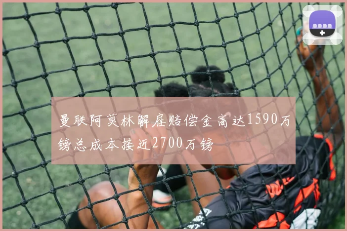 曼联阿莫林解雇赔偿金高达1590万镑总成本接近2700万镑