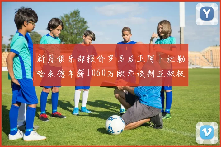 新月俱乐部报价罗马后卫阿卜杜勒哈米德年薪1060万欧元谈判正积极进行中