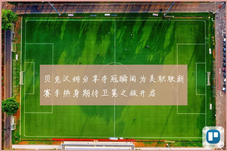 贝克汉姆分享夺冠瞬间为美职联新赛季热身期待卫冕之旅开启