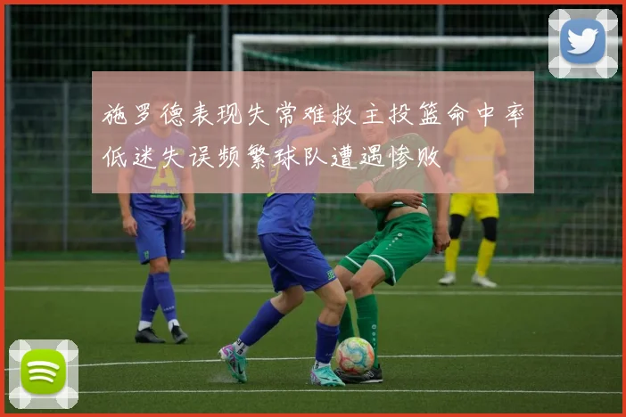 施罗德表现失常难救主投篮命中率低迷失误频繁球队遭遇惨败