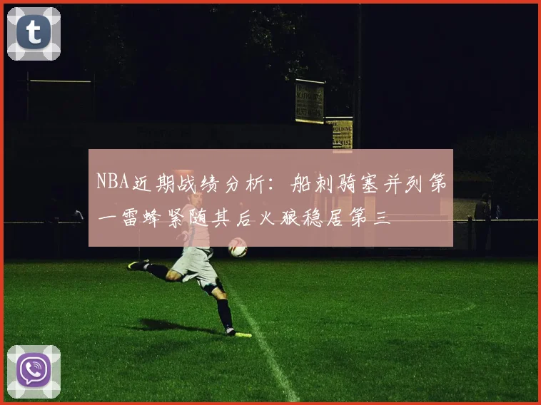 NBA近期战绩分析：船刺骑塞并列第一雷蜂紧随其后火狼稳居第三