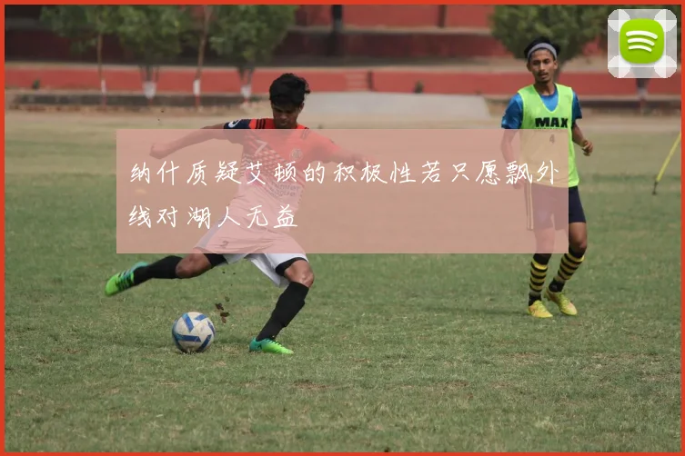 纳什质疑艾顿的积极性若只愿飘外线对湖人无益