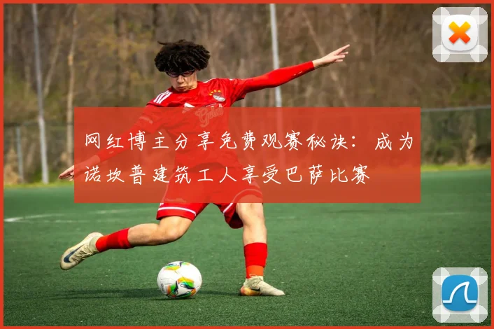 网红博主分享免费观赛秘诀：成为诺坎普建筑工人享受巴萨比赛