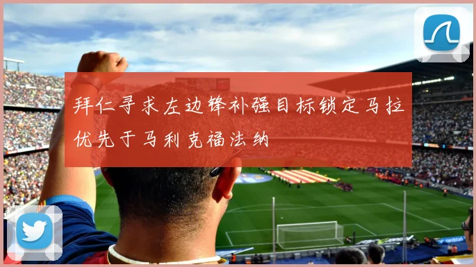 拜仁寻求左边锋补强目标锁定马拉优先于马利克福法纳