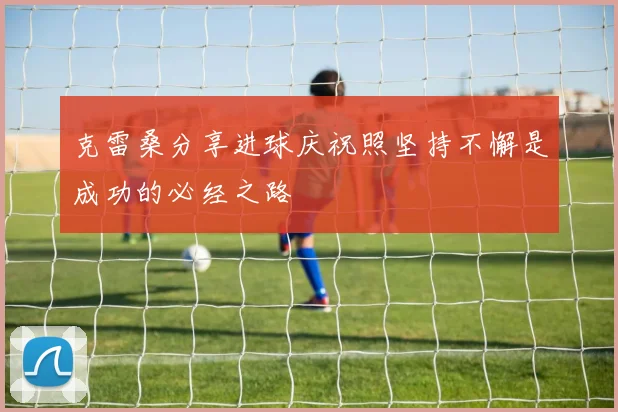 克雷桑分享进球庆祝照坚持不懈是成功的必经之路