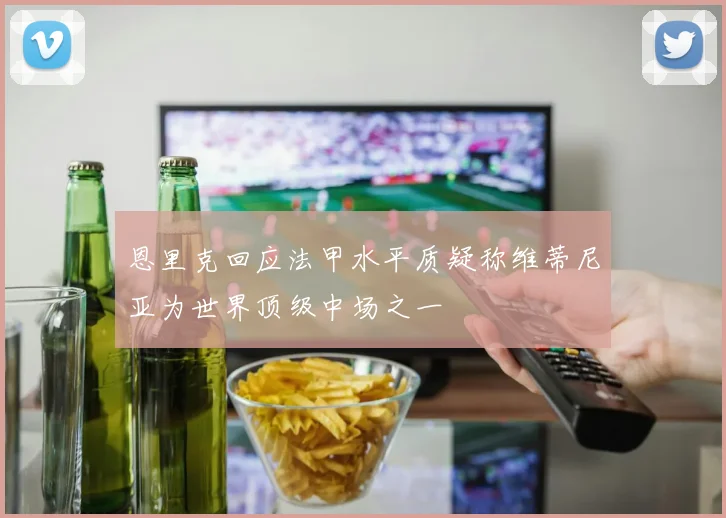 恩里克回应法甲水平质疑称维蒂尼亚为世界顶级中场之一