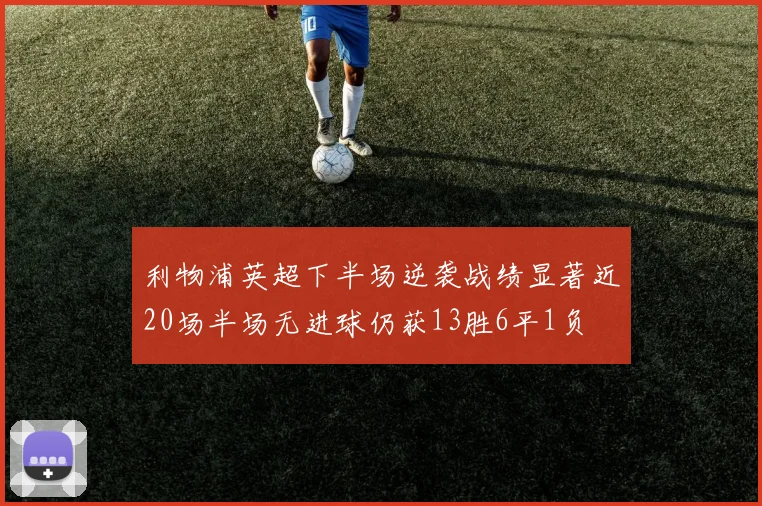 利物浦英超下半场逆袭战绩显著近20场半场无进球仍获13胜6平1负
