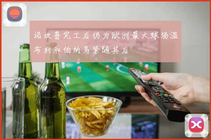 诺坎普完工后仍为欧洲最大球场温布利和伯纳乌紧随其后