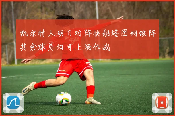 凯尔特人明日对阵快船塔图姆缺阵其余球员均可上场作战