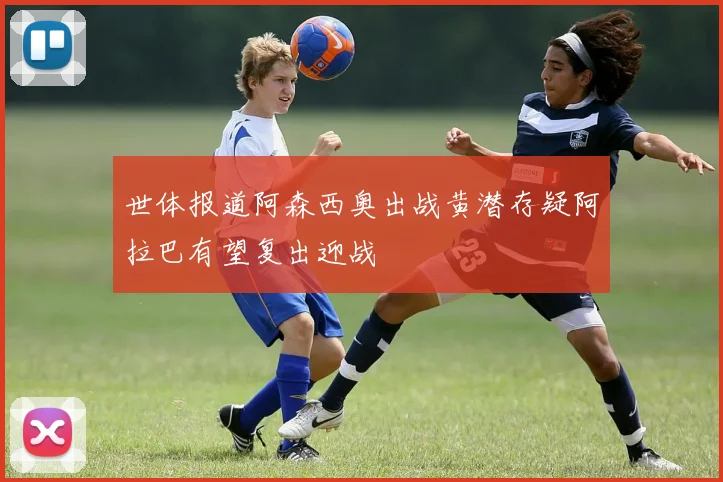 世体报道阿森西奥出战黄潜存疑阿拉巴有望复出迎战