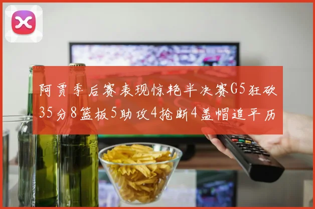 阿贾季后赛表现惊艳半决赛G5狂砍35分8篮板5助攻4抢断4盖帽追平历史纪录