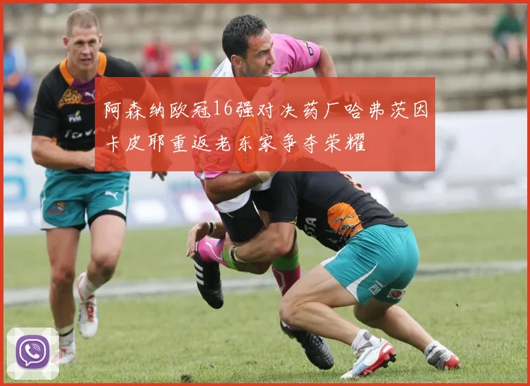 阿森纳欧冠16强对决药厂哈弗茨因卡皮耶重返老东家争夺荣耀