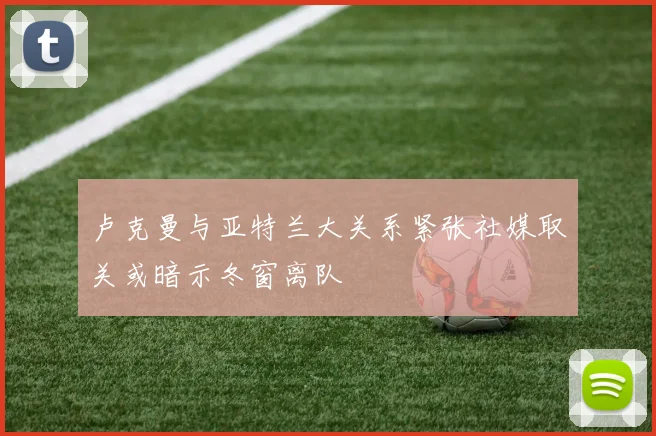 卢克曼与亚特兰大关系紧张社媒取关或暗示冬窗离队