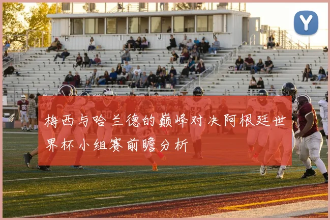 梅西与哈兰德的巅峰对决阿根廷世界杯小组赛前瞻分析