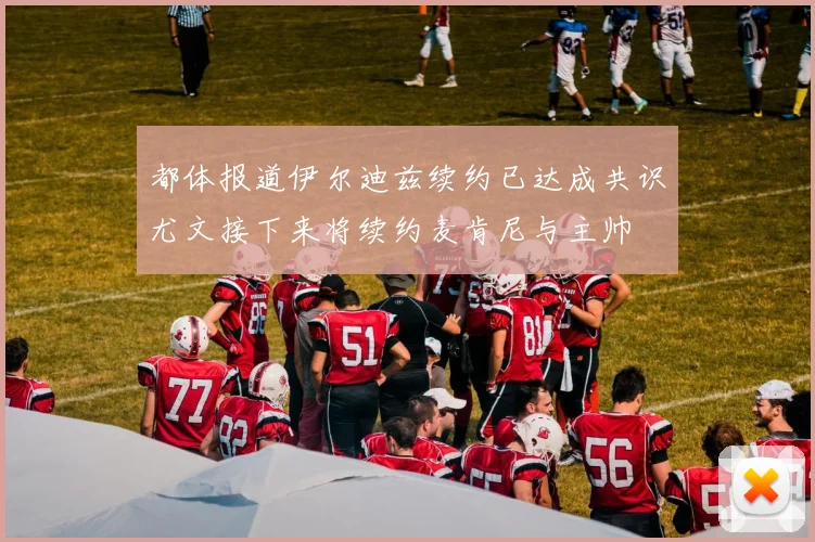 都体报道伊尔迪兹续约已达成共识尤文接下来将续约麦肯尼与主帅