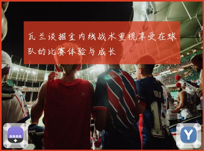 瓦兰谈掘金内线战术重视享受在球队的比赛体验与成长